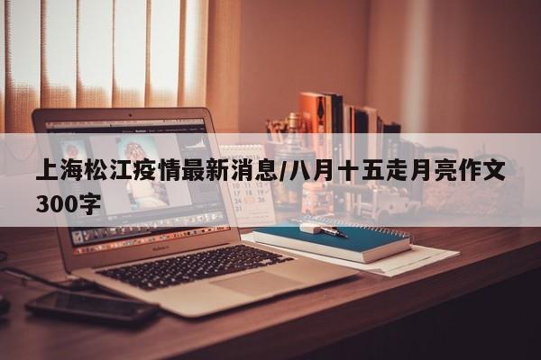 上海松江疫情最新消息/八月十五走月亮作文300字