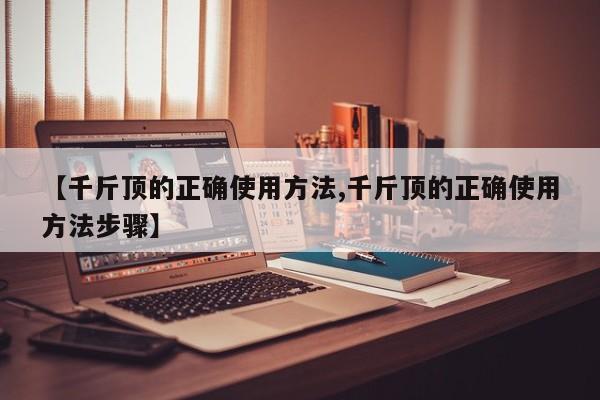 【千斤顶的正确使用方法,千斤顶的正确使用方法步骤】