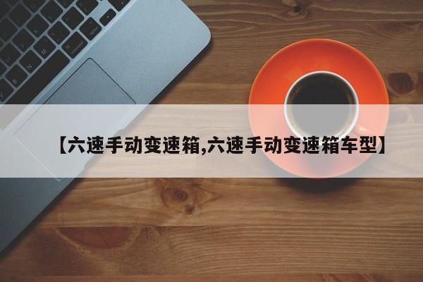 【六速手动变速箱,六速手动变速箱车型】