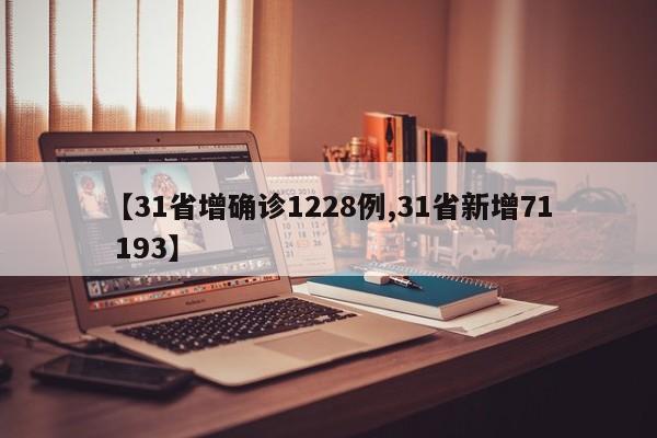 【31省增确诊1228例,31省新增71 193】