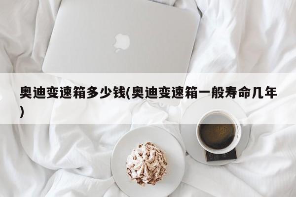 奥迪变速箱多少钱(奥迪变速箱一般寿命几年)