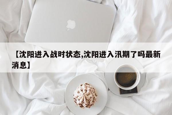 【沈阳进入战时状态,沈阳进入汛期了吗最新消息】