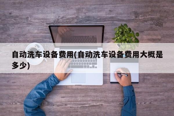 自动洗车设备费用(自动洗车设备费用大概是多少)