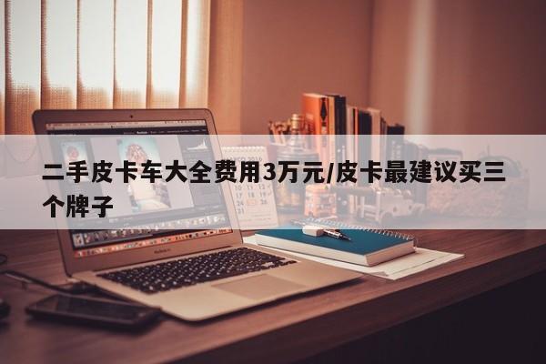 二手皮卡车大全费用3万元/皮卡最建议买三个牌子