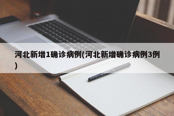 河北新增1确诊病例(河北新增确诊病例3例)