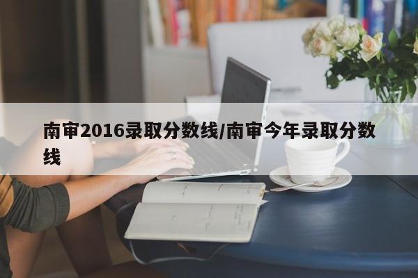 南审2016录取分数线/南审今年录取分数线