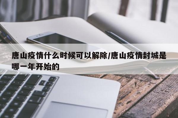 唐山疫情什么时候可以解除/唐山疫情封城是哪一年开始的