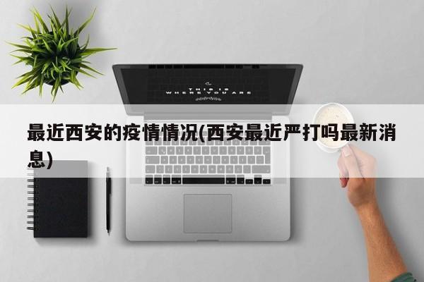 最近西安的疫情情况(西安最近严打吗最新消息)