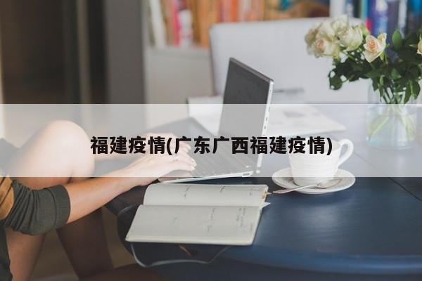 福建疫情(广东广西福建疫情)