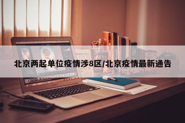 北京两起单位疫情涉8区/北京疫情最新通告