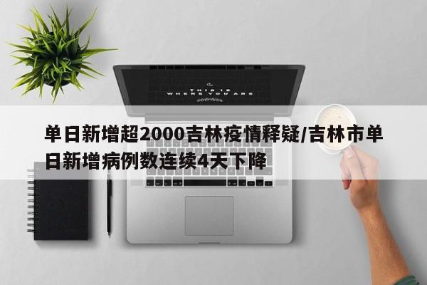 单日新增超2000吉林疫情释疑/吉林市单日新增病例数连续4天下降