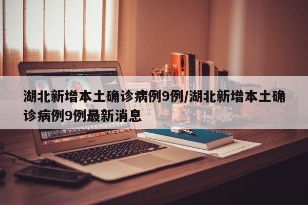 湖北新增本土确诊病例9例/湖北新增本土确诊病例9例最新消息