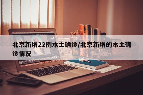 北京新增22例本土确诊/北京新增的本土确诊情况
