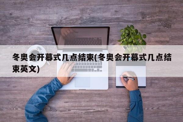冬奥会开幕式几点结束(冬奥会开幕式几点结束英文)