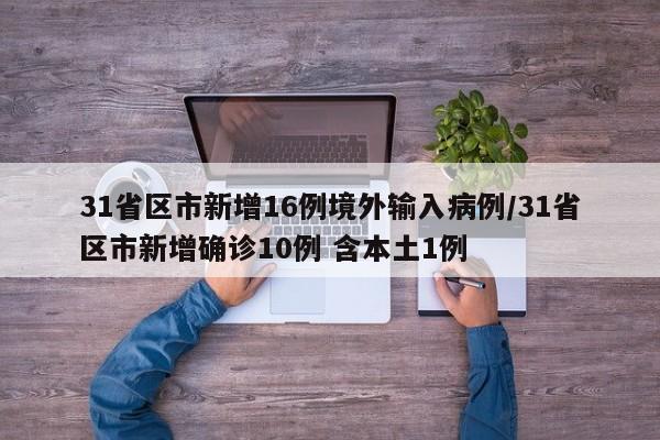 31省区市新增16例境外输入病例/31省区市新增确诊10例 含本土1例
