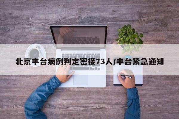 北京丰台病例判定密接73人/丰台紧急通知