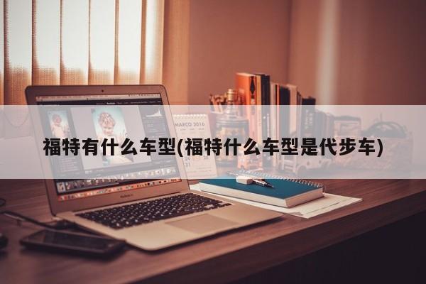 福特有什么车型(福特什么车型是代步车)