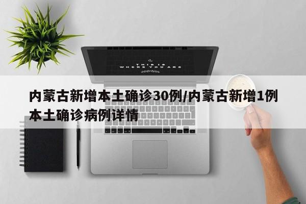 内蒙古新增本土确诊30例/内蒙古新增1例本土确诊病例详情