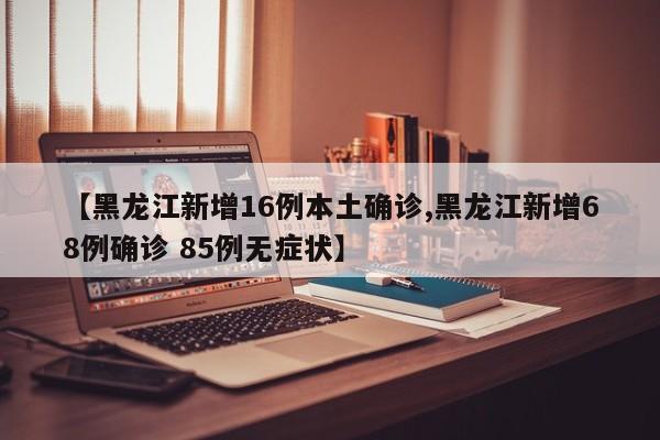【黑龙江新增16例本土确诊,黑龙江新增68例确诊 85例无症状】