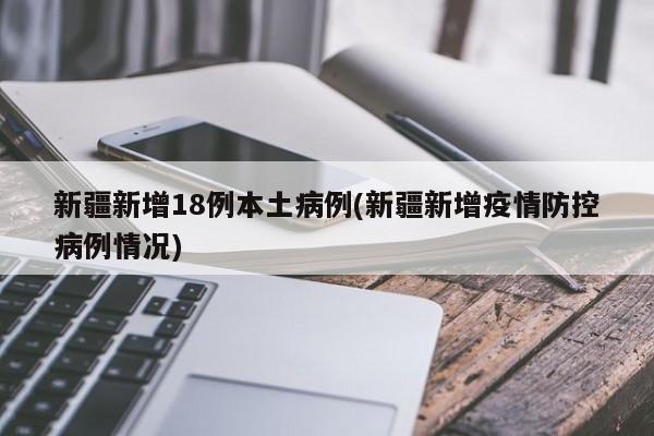 新疆新增18例本土病例(新疆新增疫情防控病例情况)