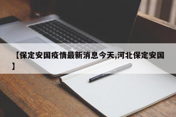 【保定安国疫情最新消息今天,河北保定安国】