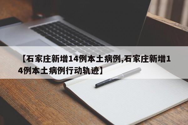 【石家庄新增14例本土病例,石家庄新增14例本土病例行动轨迹】
