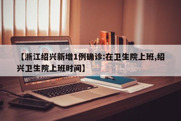 【浙江绍兴新增1例确诊:在卫生院上班,绍兴卫生院上班时间】