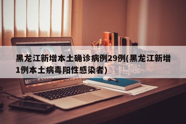 黑龙江新增本土确诊病例29例(黑龙江新增1例本土病毒阳性感染者)