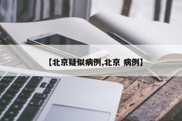 【北京疑似病例,北京 病例】