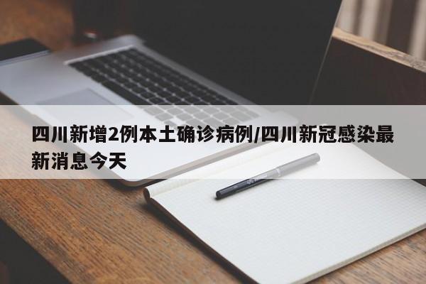 四川新增2例本土确诊病例/四川新冠感染最新消息今天