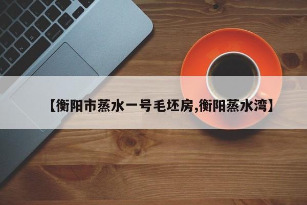 【衡阳市蒸水一号毛坯房,衡阳蒸水湾】