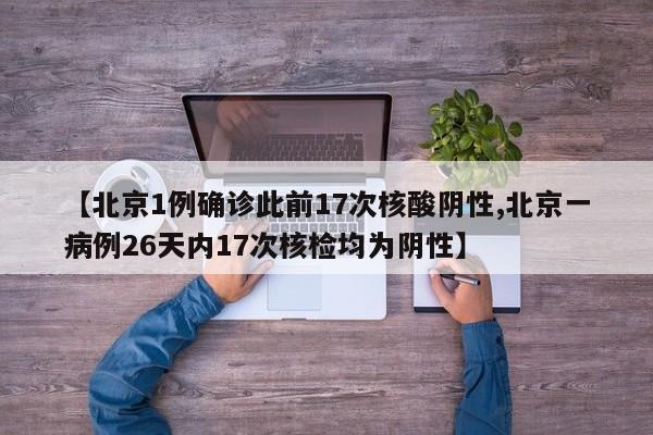 【北京1例确诊此前17次核酸阴性,北京一病例26天内17次核检均为阴性】