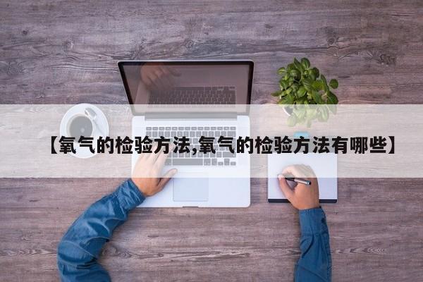 【氧气的检验方法,氧气的检验方法有哪些】