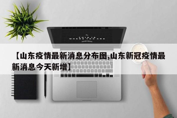 【山东疫情最新消息分布图,山东新冠疫情最新消息今天新增】
