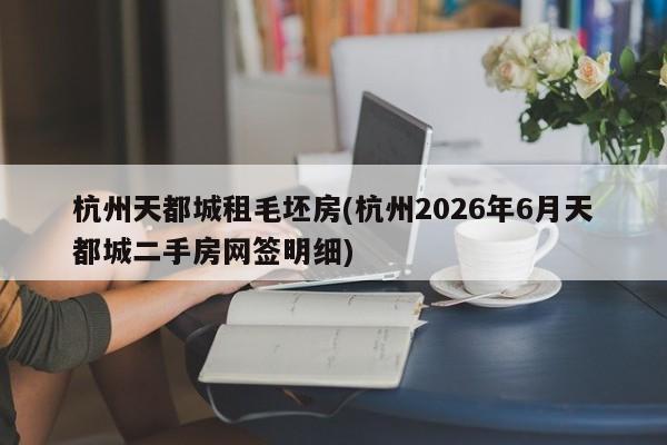 杭州天都城租毛坯房(杭州2026年6月天都城二手房网签明细)