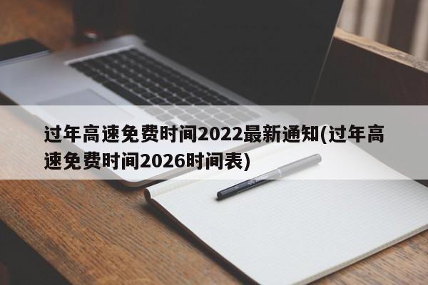 过年高速免费时间2022最新通知(过年高速免费时间2026时间表)