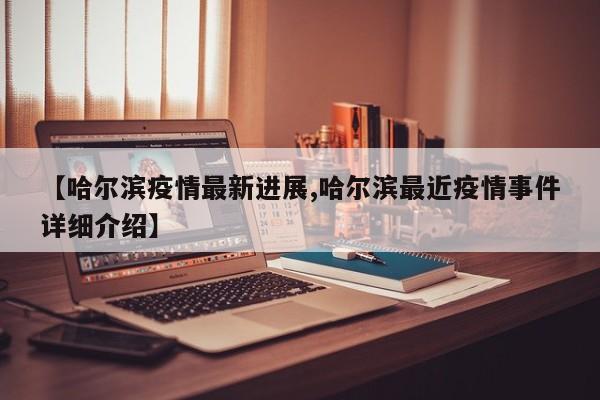【哈尔滨疫情最新进展,哈尔滨最近疫情事件详细介绍】