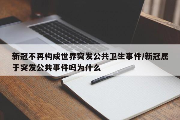 新冠不再构成世界突发公共卫生事件/新冠属于突发公共事件吗为什么