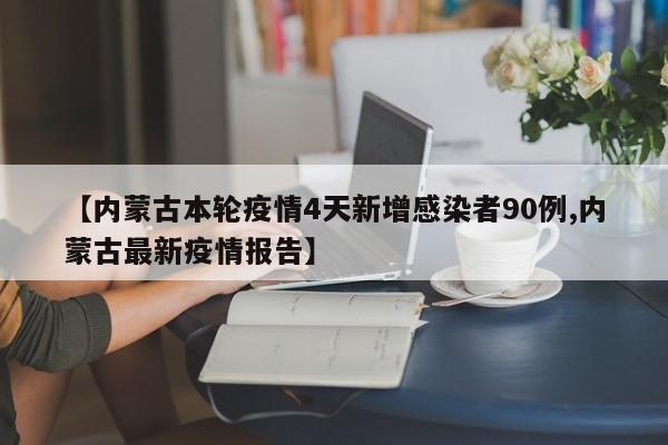 【内蒙古本轮疫情4天新增感染者90例,内蒙古最新疫情报告】