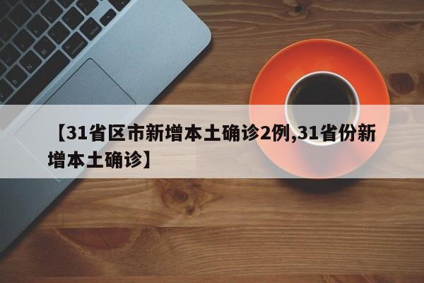 【31省区市新增本土确诊2例,31省份新增本土确诊】