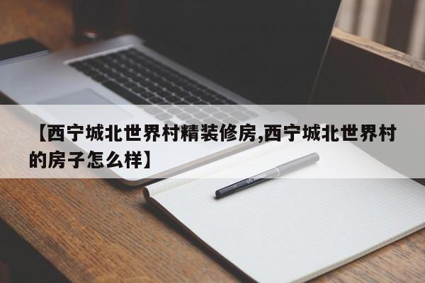 【西宁城北世界村精装修房,西宁城北世界村的房子怎么样】