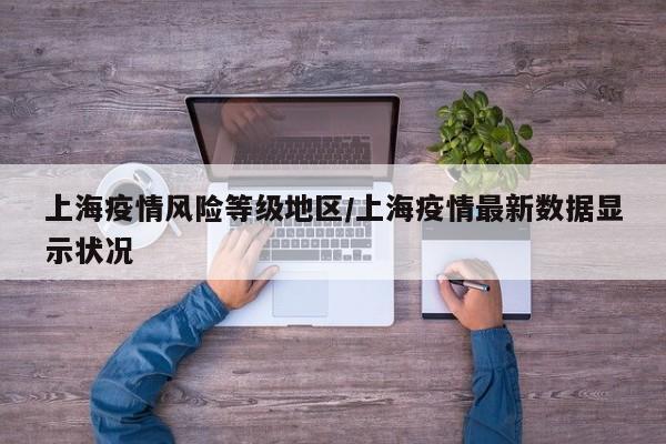 上海疫情风险等级地区/上海疫情最新数据显示状况