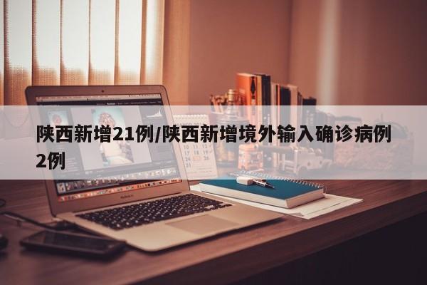 陕西新增21例/陕西新增境外输入确诊病例2例