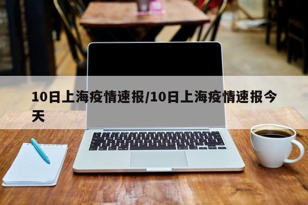 10日上海疫情速报/10日上海疫情速报今天
