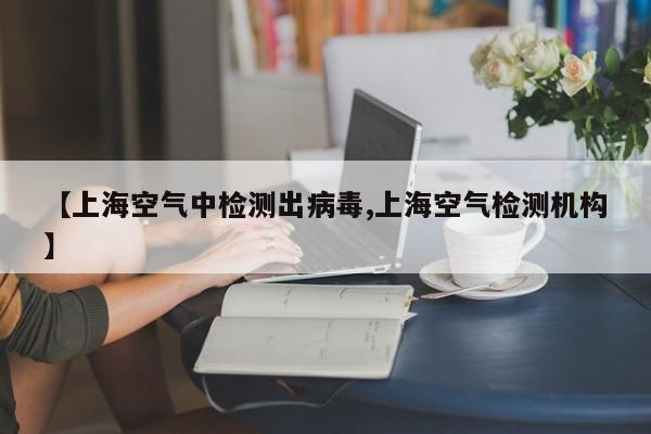 【上海空气中检测出病毒,上海空气检测机构】