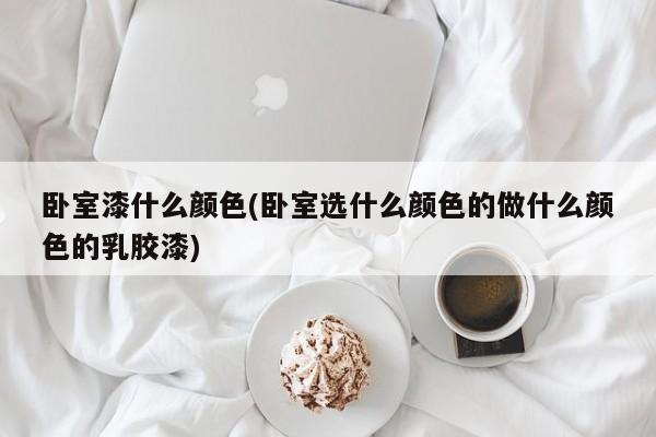 卧室漆什么颜色(卧室选什么颜色的做什么颜色的乳胶漆)