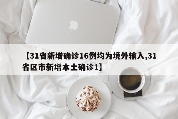 【31省新增确诊16例均为境外输入,31省区市新增本土确诊1】