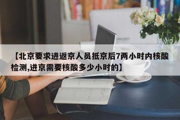 【北京要求进返京人员抵京后7两小时内核酸检测,进京需要核酸多少小时的】