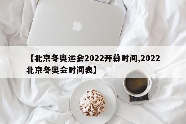 【北京冬奥运会2022开幕时间,2022北京冬奥会时间表】