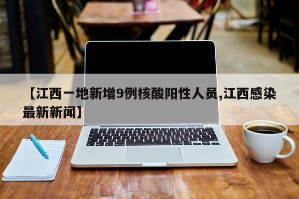 【江西一地新增9例核酸阳性人员,江西感染最新新闻】